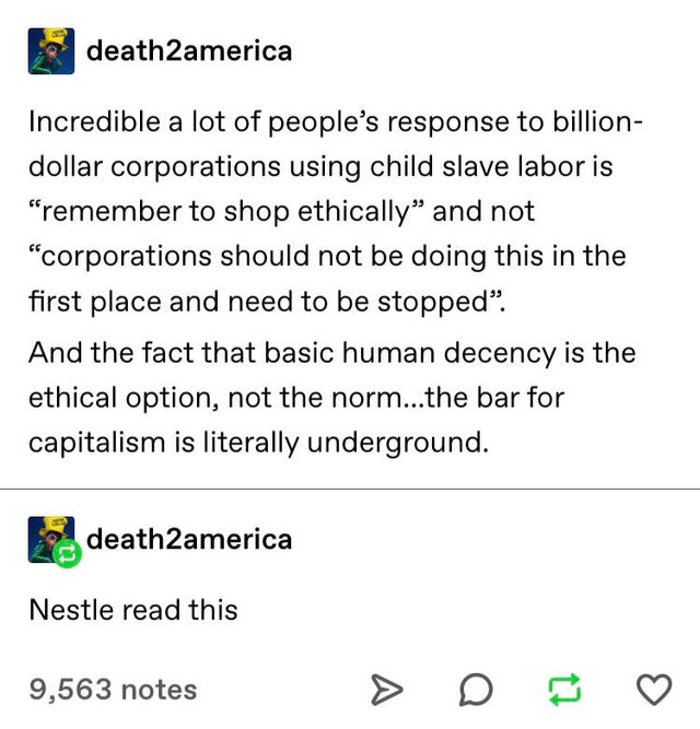 document - death2america Incredible a lot of people's response to billion dollar corporations using child slave labor is "remember to shop ethically and not "corporations should not be doing this in the first place and need to be stopped. And the fact tha