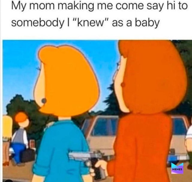 Humour - My mom making me come say hi to somebody | "knew" as a baby Memes