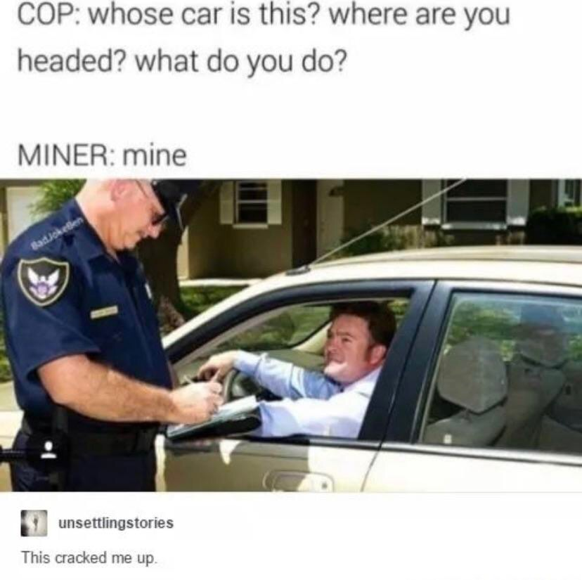cop pulled over meme - Cop whose car is this? where are you headed? what do you do? Miner mine unsettlingstories This cracked me up