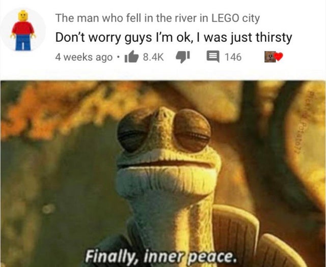 inner peace kung fu panda meme - The man who fell in the river in Lego city Don't worry guys I'm ok, I was just thirsty 4 weeks ago. If 4 E 146 Potato? Finally, inner peace.