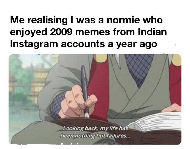 random memes - looking back my life was nothing but failure - Me realising I was a normie who enjoyed 2009 memes from Indian Instagram accounts a year ago . Looking back, my life has been nothing but failures...