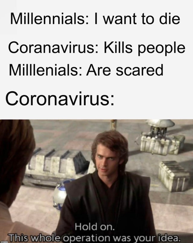 random memes - hold on this whole operation was your idea - Millennials I want to die Coranavirus Kills people Milllenials Are scared Coronavirus Hold on. This whole operation was your idea.