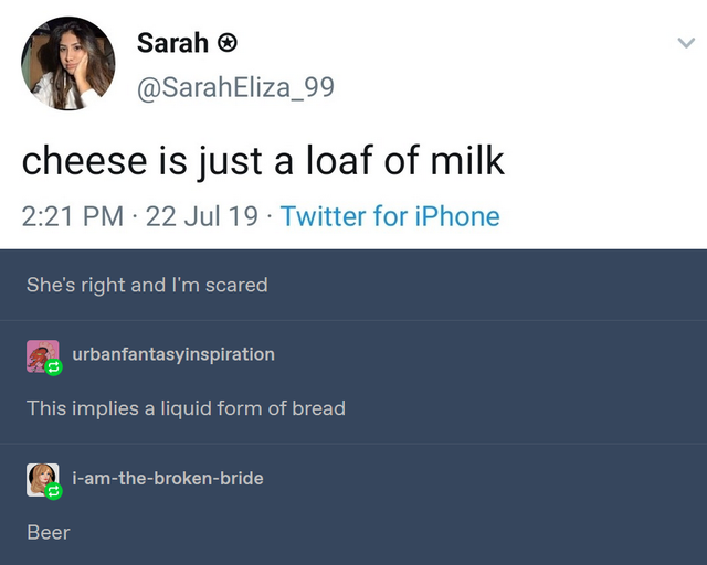 random memes - presentation - Sarah cheese is just a loaf of milk 22 Jul 19. Twitter for iPhone She's right and I'm scared urbanfantasyinspiration This implies a liquid form of bread, @ iamthebrokenbride Beer