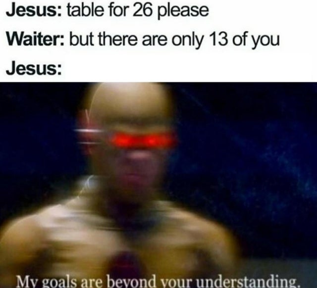 random memes - cute best friend - Jesus table for 26 please Waiter but there are only 13 of you Jesus My goals are beyond your understanding.