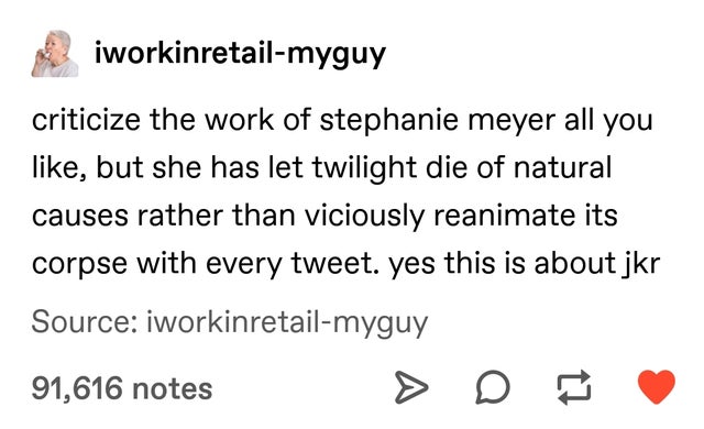 random memes - document - iworkinretailmyguy criticize the work of stephanie meyer all you , but she has let twilight die of natural causes rather than viciously reanimate its corpse with every tweet. yes this is about jkr Source iworkinretailmyguy 91,616