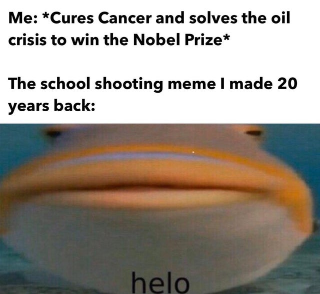 water - Me Cures Cancer and solves the oil crisis to win the Nobel Prize The school shooting meme I made 20 years back helo