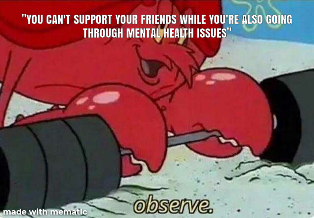 observe spongebob meme - "You Can'T Support Your Friends While You'Re Also Going Through Mental Health Issues" made with mematic observe,