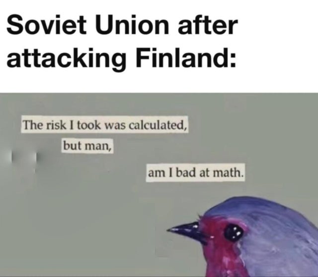 beak - Soviet Union after attacking Finland The risk I took was calculated, but man, am I bad at math.