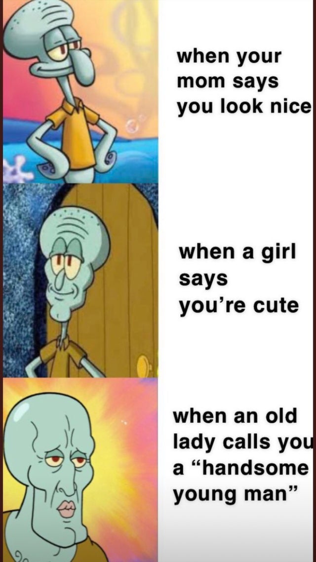 handsome squidward - when your mom says you look nice when a girl says you're cute when an old lady calls you a handsome young man"