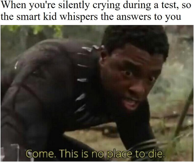 really good memes - When you're silently crying during a test, so the smart kid whispers the answers to you Come. This is no place to die.