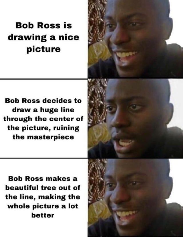 bob ross memes - Bob Ross is drawing a nice picture Bob Ross decides to draw a huge line through the center of the picture, ruining the masterpiece Bob Ross makes a beautiful tree out of the line, making the whole picture a lot better