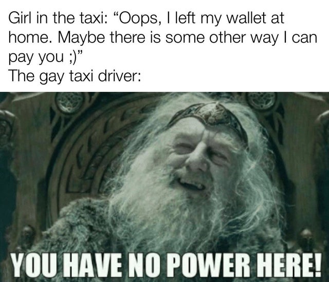 Girl in the taxi "Oops, I left my wallet at home. Maybe there is some other way I can pay you ;" The gay taxi driver You Have No Power Here!