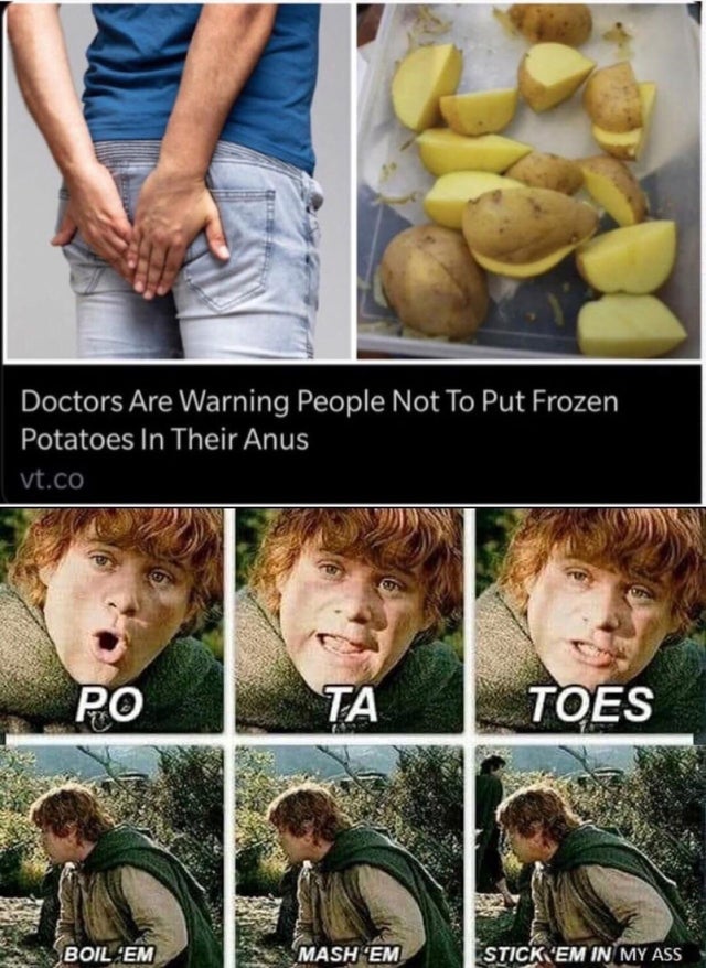 potatoes lotr meme - Doctors Are Warning People Not To Put Frozen Potatoes In Their Anus vt.co Po Ta Toes Boil 'Em Mash Em Stick'Em In My Ass