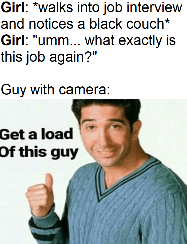 guy is a loser meme - Girl walks into job interview and notices a black couch Girl "umm... what exactly is this job again?" Guy with camera Get a load Of this guy