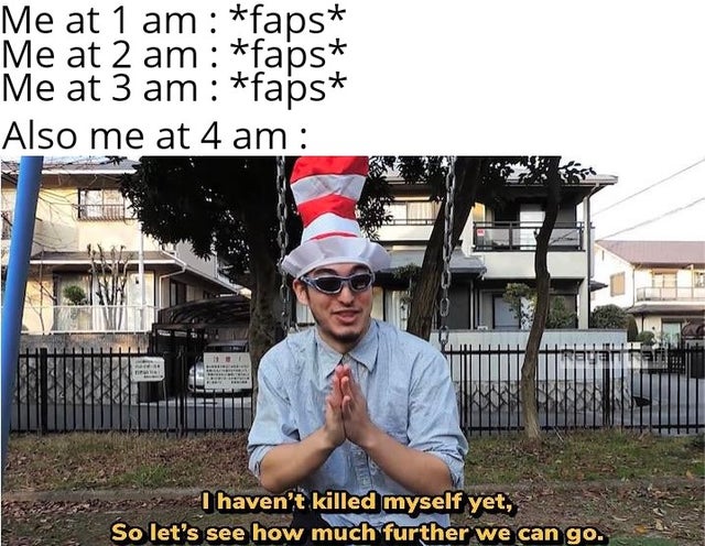 joji i havent killed myself yet so let see how much further we can go - Me at 1 am faps Me at 2 am faps Me at 3 am faps Also me at 4 am Lllllll I haven't killed myself yet, So let's see how much further we can go.