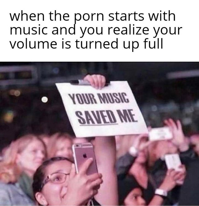 Music - when the porn starts with music and you realize your volume is turned up full Your Music Saved Me