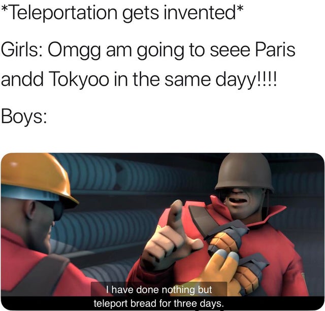 tf2 memes - Teleportation gets invented Girls Omgg am going to seee Paris andd Tokyoo in the same dayy!!!! Boys Thave done nothing but teleport bread for three days.