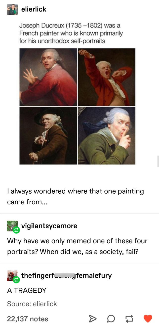 joseph ducreux self portrait - k elierlick Joseph Ducreux 17351802 was a French painter who is known primarily for his unorthodox selfportraits I always wondered where that one painting came from... vigilantsycamore Why have we only memed one of these fou