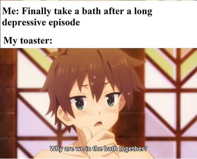 toaster chan - Me Finally take a bath after a long depressive episode My toaster Why are we in the bath together?
