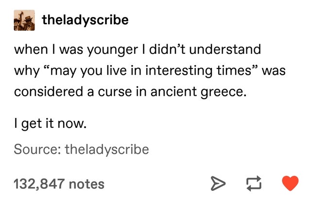 theladyscribe when I was younger I didn't understand why may you live in interesting times was considered a curse in ancient greece. I get it now. Source theladyscribe 132,847 notes