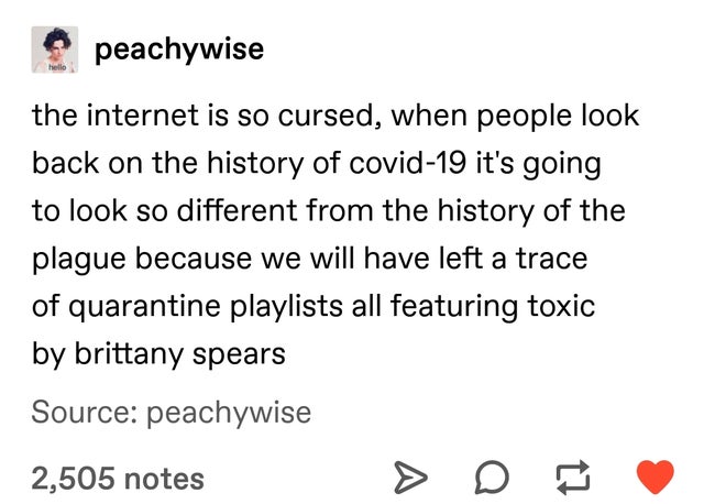 document - peachywise the internet is so cursed, when people look back on the history of covid19 it's going to look so different from the history of the plague because we will have left a trace of quarantine playlists all featuring toxic by brittany spear