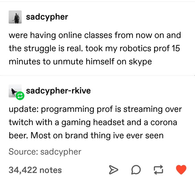 angle - sadcypher were having online classes from now on and the struggle is real. took my robotics prof 15 minutes to unmute himself on skype to sadcypherrkive update programming prof is streaming over twitch with a gaming headset and a corona beer. Most