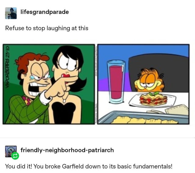garfield meme - lifesgrandparade Refuse to stop laughing at this Vaporberry 2310 friendlyneighborhoodpatriarch You did it! You broke Garfield down to its basic fundamentals!