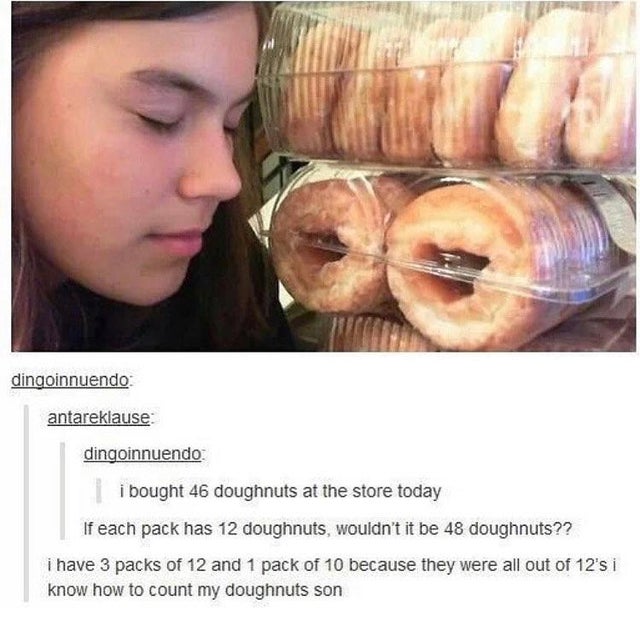 eye - dingoinnuendo antareklause dingoinnuendo i bought 46 doughnuts at the store today If each pack has 12 doughnuts, wouldn't it be 48 doughnuts?? i have 3 packs of 12 and 1 pack of 10 because they were all out of 12's i know how to count my doughnuts s
