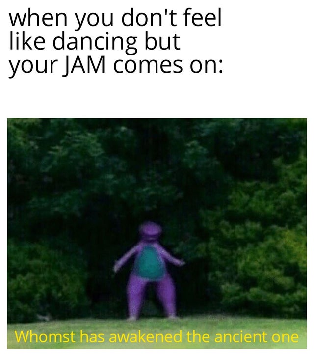 whomst has awakened the ancient one - when you don't feel dancing but your Jam comes on Whomst has awakened the ancient one
