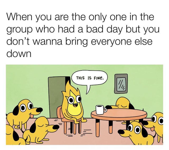 fire meme - When you are the only one in the group who had a bad day but you don't wanna bring everyone else down This Is Fine.