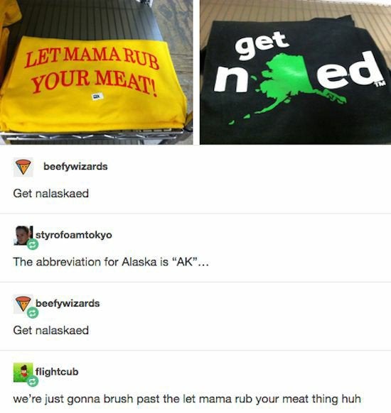 get Let Mamarud Your Meat! led beefywizards Get nalaskaed I styrofoamtokyo The abbreviation for Alaska is "Ak"... beefywizards Get nalaskaed flightcub we're just gonna brush past the let mama rub your meat thing huh