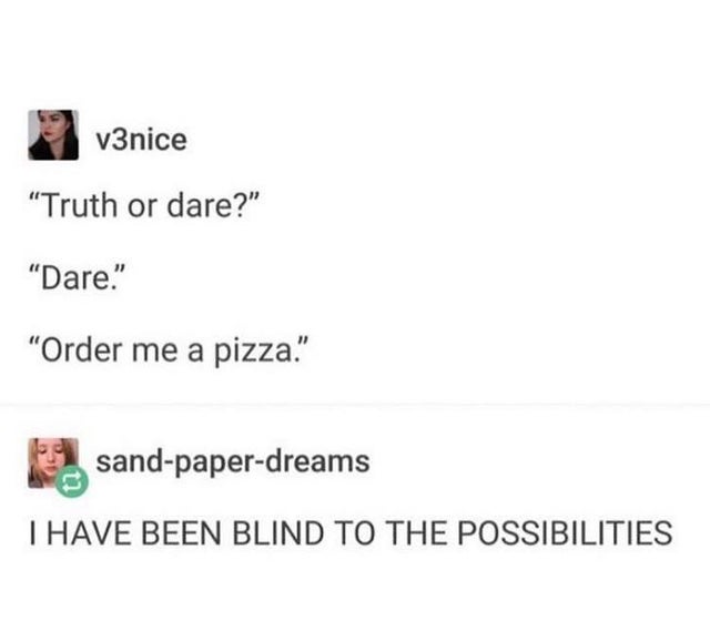 funny truth or dare pizza - 3v3nice "Truth or dare?" "Dare." "Order me a pizza." 92 sandpaperdreams I Have Been Blind To The Possibilities