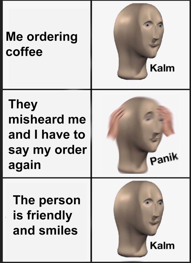 panik kalm meme - Me ordering coffee Kalm They misheard me and I have to say my order again Panik The person is friendly and smiles Kalm