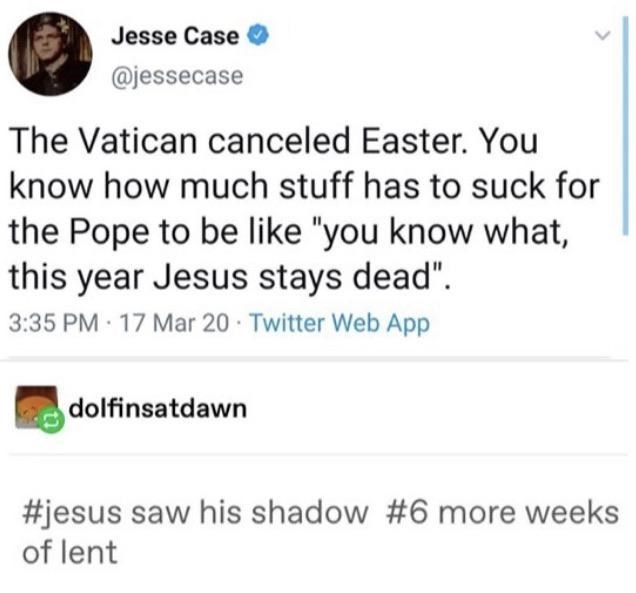 diagram - Jesse Case The Vatican canceled Easter. You know how much stuff has to suck for the Pope to be "you know what, this year Jesus stays dead". 17 Mar 20 Twitter Web App dolfinsatdawn saw his shadow more weeks of lent