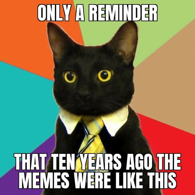 business cat meme - Only A Reminder That Ten Years Ago The Memes Were This