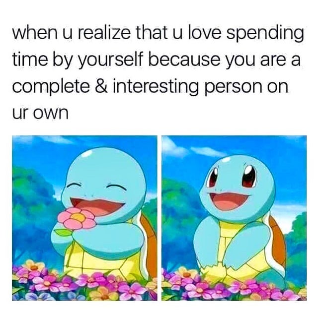 wholesome memes love - when u realize that u love spending time by yourself because you are a complete & interesting person on ur own