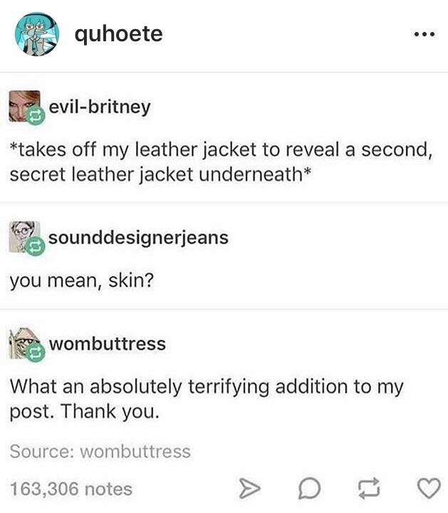 document - quhoete evilbritney takes off my leather jacket to reveal a second, secret leather jacket underneath They sounddesignerjeans you mean, skin? wombuttress What an absolutely terrifying addition to my post. Thank you. Source wombuttress 163,306 no
