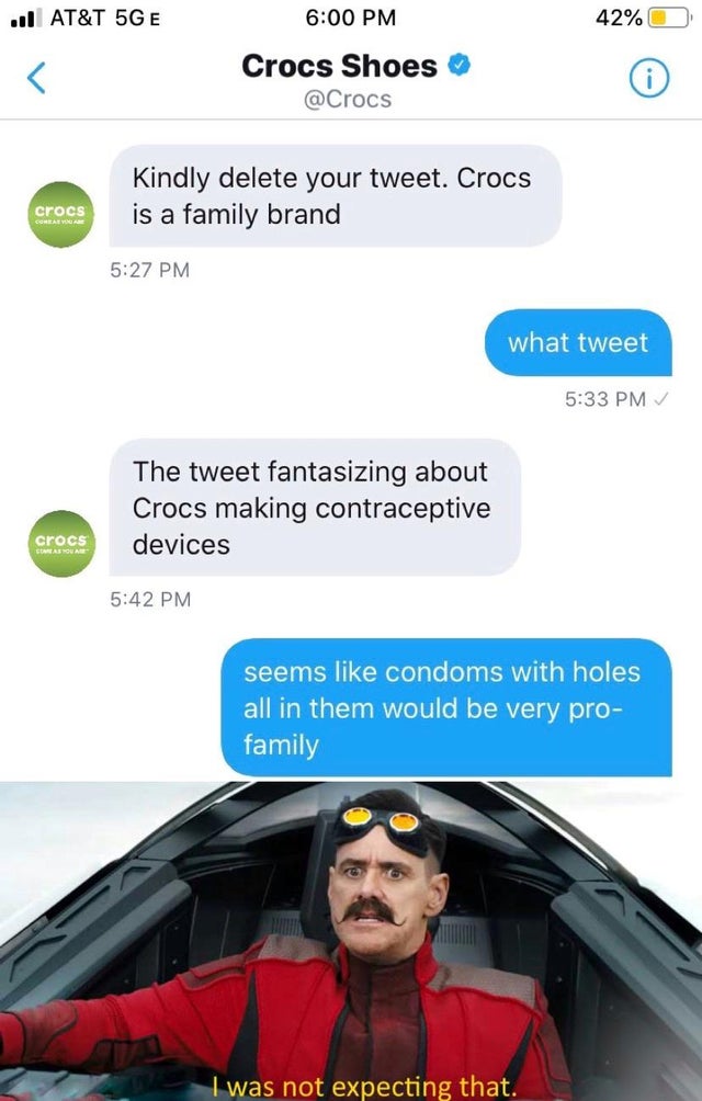 not expecting that meme - u At&T 5GE 42% Crocs Shoes Kindly delete your tweet. Crocs is a family brand crocs what tweet The tweet fantasizing about Crocs making contraceptive devices crocs seems condoms with holes all in them would be very pro family I wa