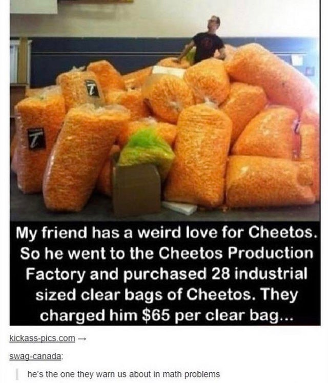 guy from the math problems - My friend has a weird love for Cheetos. So he went to the Cheetos Production Factory and purchased 28 industrial sized clear bags of Cheetos. They charged him $65 per clear bag. kickasspics.com swagcanada he's the one they war