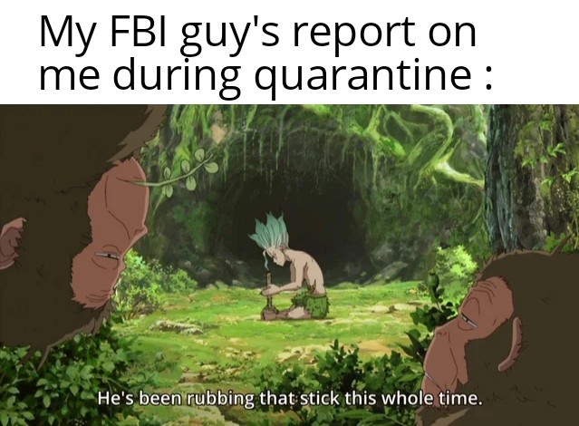 anime fbi meme - My FBl guy's report on me during quarantine He's been rubbing that stick this whole time.