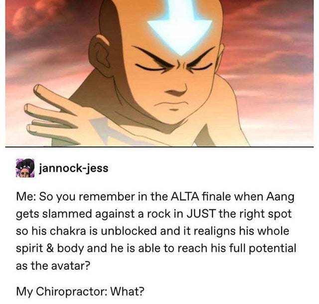 cartoon - jannockjess Me So you remember in the Alta finale when Aang gets slammed against a rock in Just the right spot so his chakra is unblocked and it realigns his whole spirit & body and he is able to reach his full potential as the avatar? My Chirop