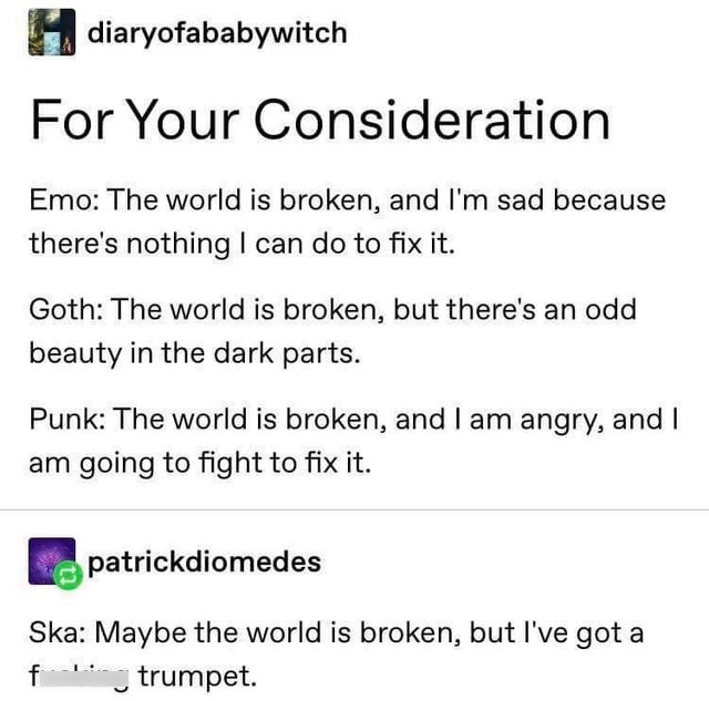 emo vs goth vs punk vs ska - diaryofababywitch For Your Consideration Emo The world is broken, and I'm sad because there's nothing I can do to fix it. Goth The world is broken, but there's an odd beauty in the dark parts. Punk The world is broken, and I a