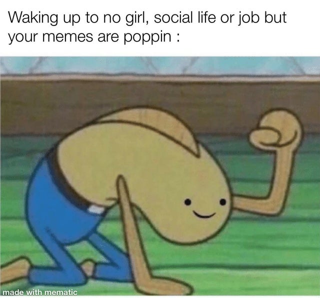spongebob positive meme - Waking up to no girl, social life or job but your memes are poppin made with mematic