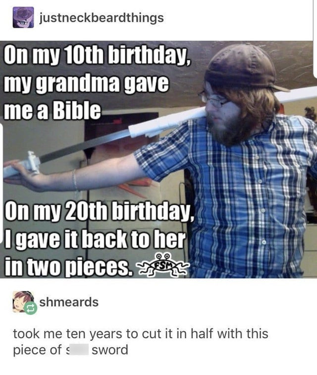 my 10th birthday my grandma gave me - justneckbeardthings On my 10th birthday, my grandma gave me a Bible On my 20th birthday, Igave it back to her in two pieces. Esp shmeards took me ten years to cut it in half with this piece of sword