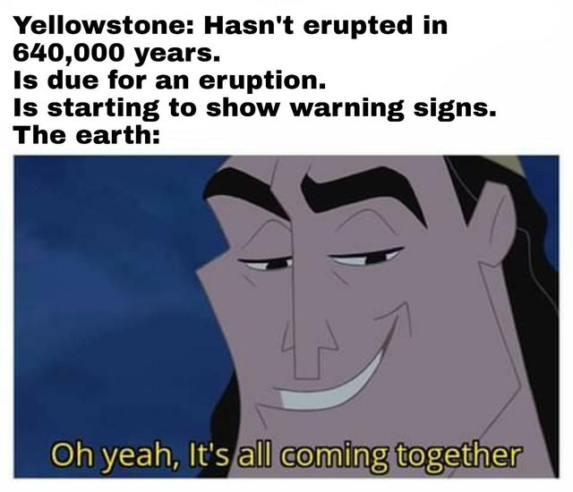 funny memes 2020 - Yellowstone Hasn't erupted in 640,000 years. Is due for an eruption. Is starting to show warning signs. The earth Oh yeah, It's all coming together