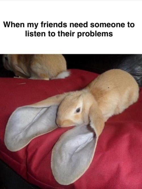 positive memes - When my friends need someone to listen to their problems