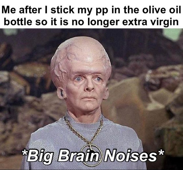 star trek aliens - Me after I stick my pp in the olive oil bottle so it is no longer extra virgin Big Brain Noises