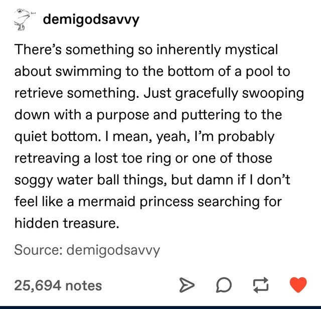 document - demigodsavvy There's something so inherently mystical about swimming to the bottom of a pool to retrieve something. Just gracefully swooping down with a purpose and puttering to the quiet bottom. I mean, yeah, I'm probably retreaving a lost toe