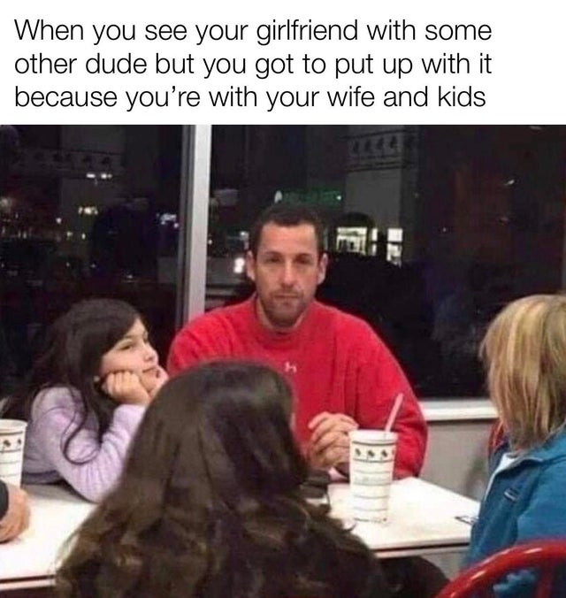 adam sandler in n out - When you see your girlfriend with some other dude but you got to put up with it because you're with your wife and kids