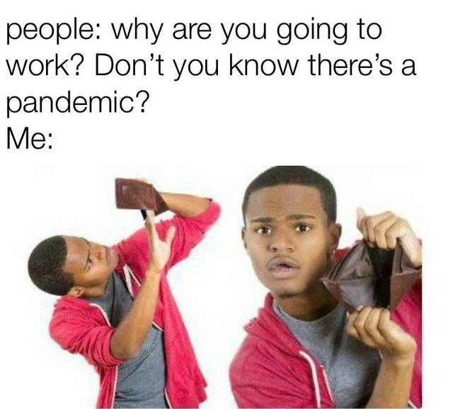 empty wallet meme - people: why are you going to work? Don't you know there's a pandemic? - Me